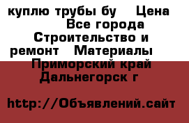 куплю трубы бу  › Цена ­ 10 - Все города Строительство и ремонт » Материалы   . Приморский край,Дальнегорск г.